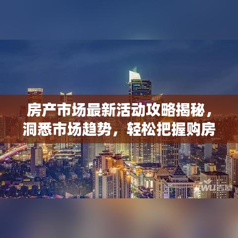 房產(chǎn)市場最新活動攻略揭秘，洞悉市場趨勢，輕松把握購房良機