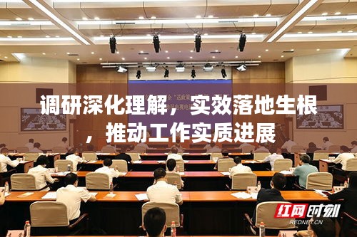 調(diào)研深化理解，實(shí)效落地生根，推動工作實(shí)質(zhì)進(jìn)展