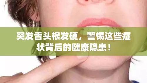 突發(fā)舌頭根發(fā)硬，警惕這些癥狀背后的健康隱患！