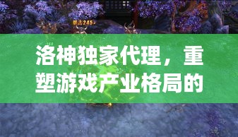 洛神獨(dú)家代理，重塑游戲產(chǎn)業(yè)格局的新勢力崛起