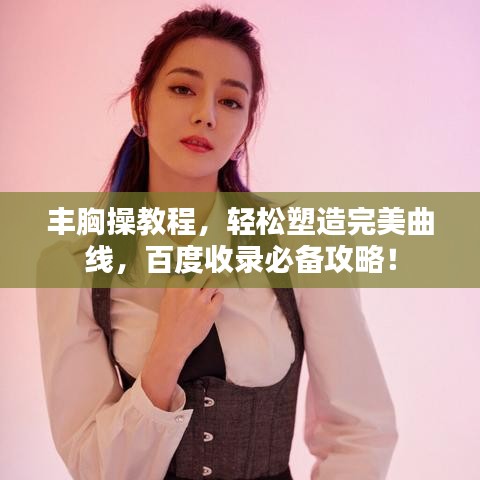 豐胸操教程，輕松塑造完美曲線，百度收錄必備攻略！