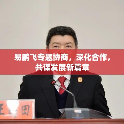 易鵬飛專題協(xié)商，深化合作，共謀發(fā)展新篇章