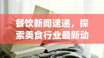 餐飲新聞速遞，探索美食行業(yè)最新動態(tài)的頭條視頻