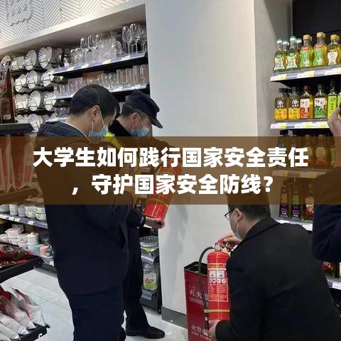 大學(xué)生如何踐行國(guó)家安全責(zé)任，守護(hù)國(guó)家安全防線？