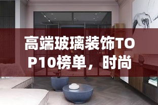 高端玻璃裝飾TOP10榜單，時尚潮流玻璃藝術(shù)典范引領(lǐng)者