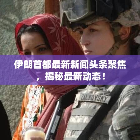 伊朗首都最新新聞頭條聚焦，揭秘最新動態(tài)！