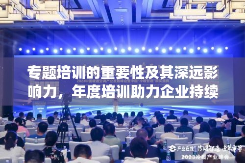 專題培訓(xùn)的重要性及其深遠(yuǎn)影響力，年度培訓(xùn)助力企業(yè)持續(xù)成長與提升