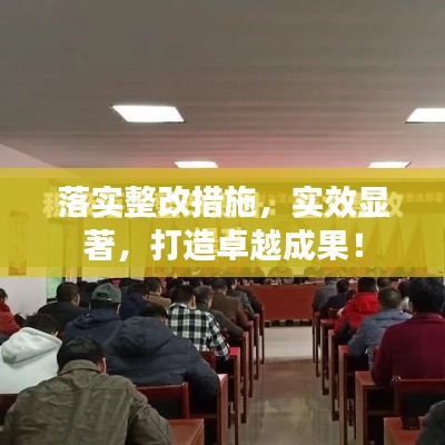 落實(shí)整改措施，實(shí)效顯著，打造卓越成果！