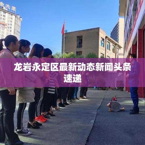 龍巖永定區(qū)最新動(dòng)態(tài)新聞?lì)^條速遞