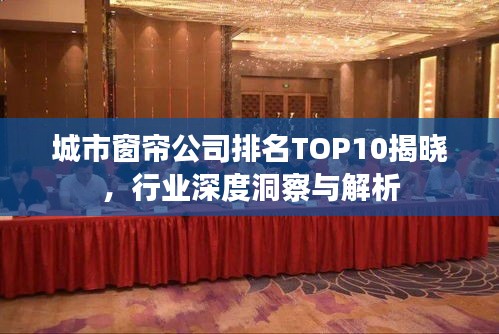 城市窗簾公司排名TOP10揭曉，行業(yè)深度洞察與解析