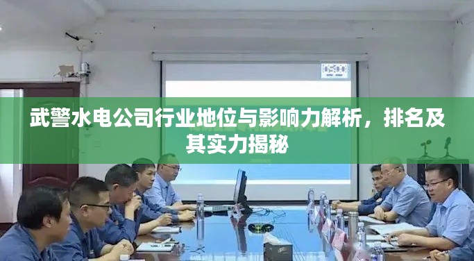 武警水電公司行業(yè)地位與影響力解析，排名及其實力揭秘