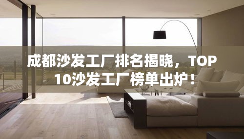 成都沙發(fā)工廠排名揭曉，TOP 10沙發(fā)工廠榜單出爐！