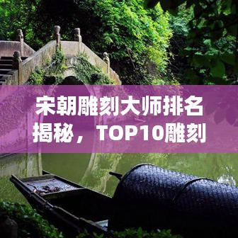 宋朝雕刻大師排名揭秘，TOP10雕刻巨匠榜單